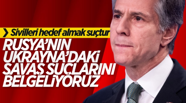 Blinken: Rusya'nın savaş suçlarını belgelemek için çalışıyoruz 