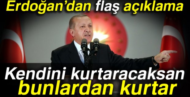 Erdoğan: Kendini kurtaracaksan bunlardan kurtar