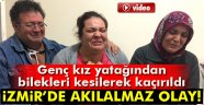 İzmir'de genç kız yatağından bilekleri kesilerek kaçırıldı