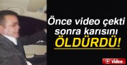 Önce video çekti sonra karısını öldürdü