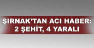 Şırnak'tan acı haber! 2 şehit, 4 yaralı